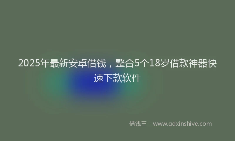 2025年最新安卓借钱，整合5个18岁借款神器快速下款软件