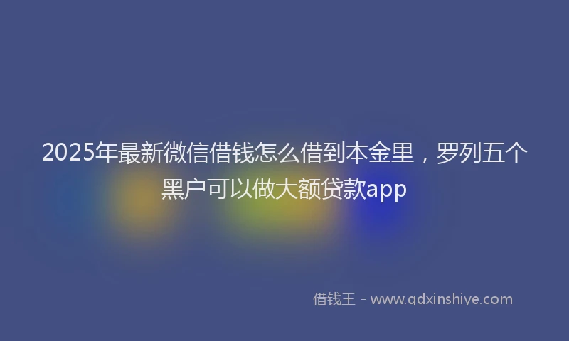 2025年最新微信借钱怎么借到本金里，罗列五个黑户可以做大额贷款app