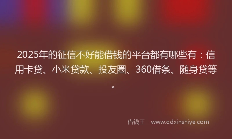 2025年的征信不好能借钱的平台都有哪些有：信用卡贷、小米贷款、投友圈、360借条、随身贷等。
