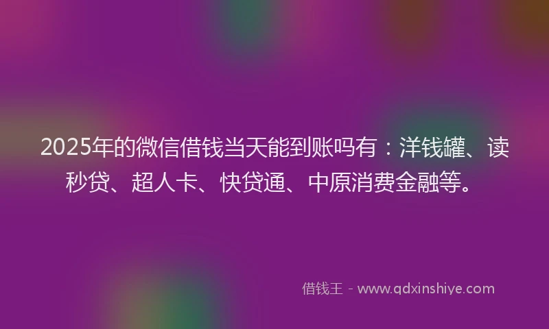 2025年的微信借钱当天能到账吗有：洋钱罐、读秒贷、超人卡、快贷通、中原消费金融等。