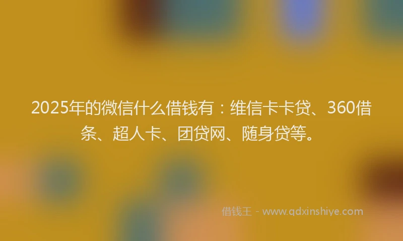 2025年的微信什么借钱有：维信卡卡贷、360借条、超人卡、团贷网、随身贷等。