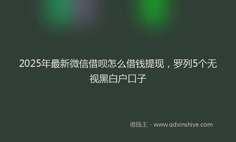 2025年最新微信借呗怎么借钱提现，罗列5个无视黑白户口子