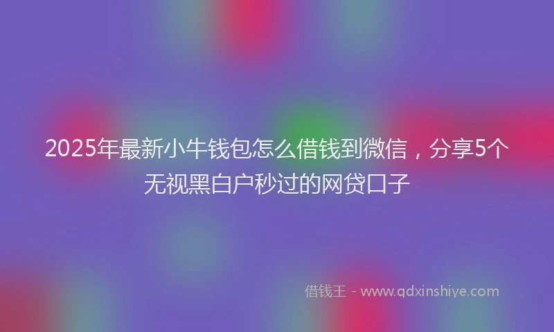 2025年最新小牛钱包怎么借钱到微信，分享5个无视黑白户秒过的网贷口子