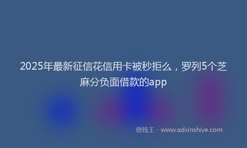 2025年最新征信花信用卡被秒拒么，罗列5个芝麻分负面借款的app