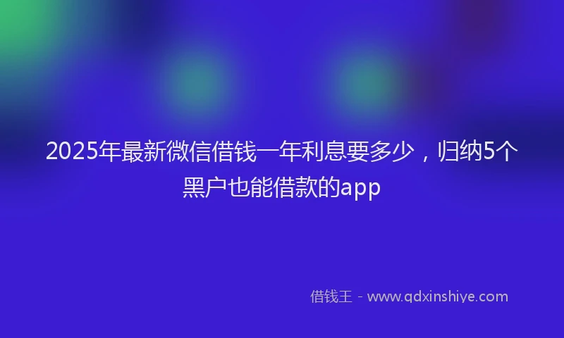 2025年最新微信借钱一年利息要多少，归纳5个黑户也能借款的app