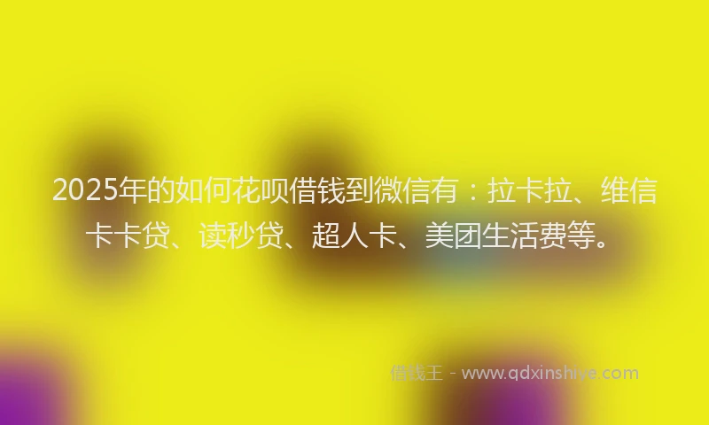 2025年的如何花呗借钱到微信有：拉卡拉、维信卡卡贷、读秒贷、超人卡、美团生活费等。