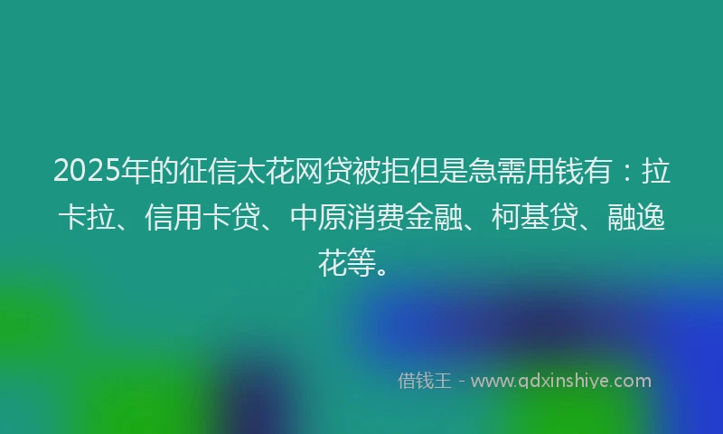 2025年的征信太花网贷被拒但是急需用钱有：拉卡拉、信用卡贷、中原消费金融、柯基贷、融逸花等。