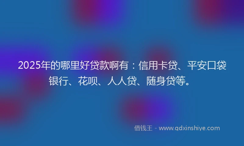 2025年的哪里好贷款啊有：信用卡贷、平安口袋银行、花呗、人人贷、随身贷等。