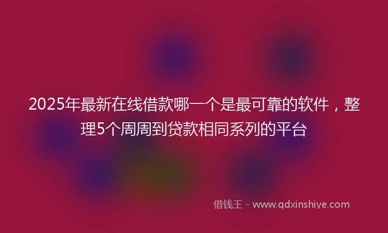 2025年最新在线借款哪一个是最可靠的软件，整理5个周周到贷款相同系列的平台