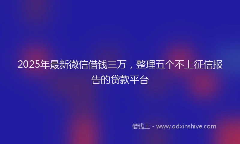 2025年最新微信借钱三万，整理五个不上征信报告的贷款平台