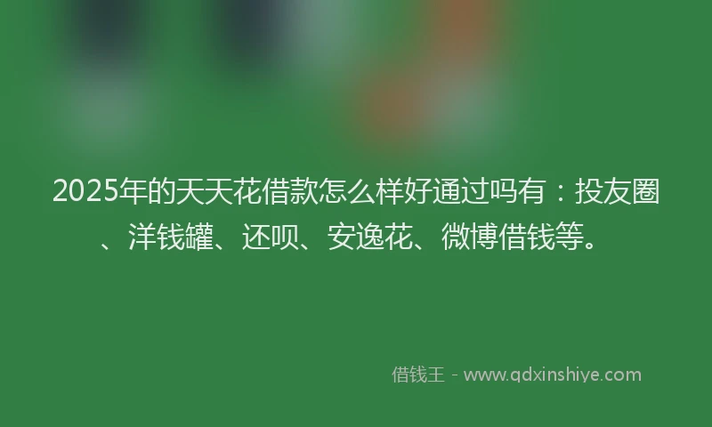 2025年的天天花借款怎么样好通过吗有：投友圈、洋钱罐、还呗、安逸花、微博借钱等。