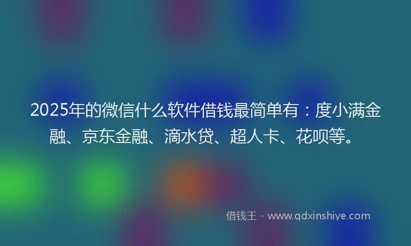 2025年的微信什么软件借钱最简单有：度小满金融、京东金融、滴水贷、超人卡、花呗等。