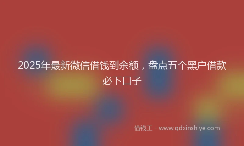 2025年最新微信借钱到余额，盘点五个黑户借款必下口子