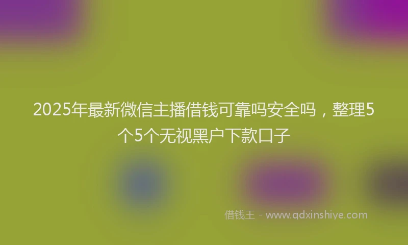 2025年最新微信主播借钱可靠吗安全吗，整理5个5个无视黑户下款口子