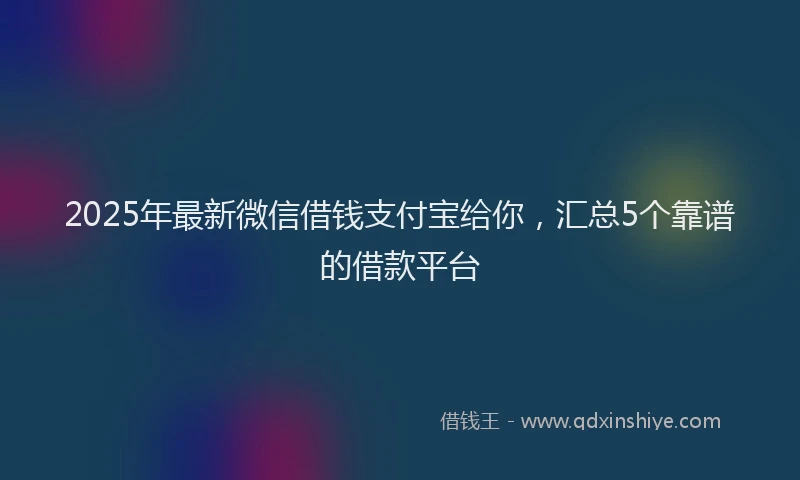 2025年最新微信借钱支付宝给你，汇总5个靠谱的借款平台
