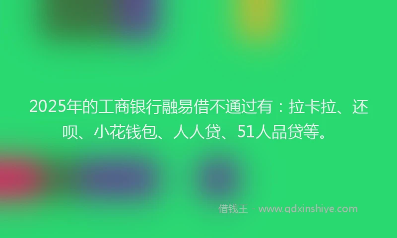 2025年的工商银行融易借不通过有：拉卡拉、还呗、小花钱包、人人贷、51人品贷等。