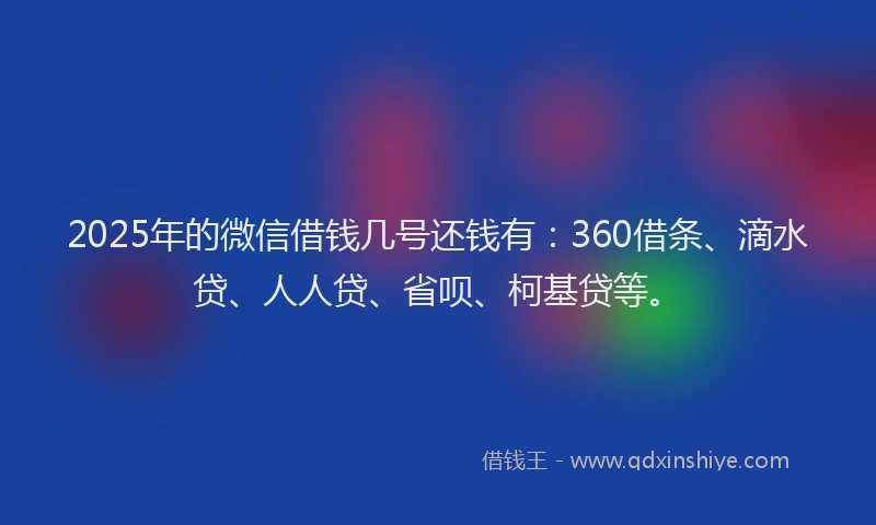 2025年的微信借钱几号还钱有：360借条、滴水贷、人人贷、省呗、柯基贷等。