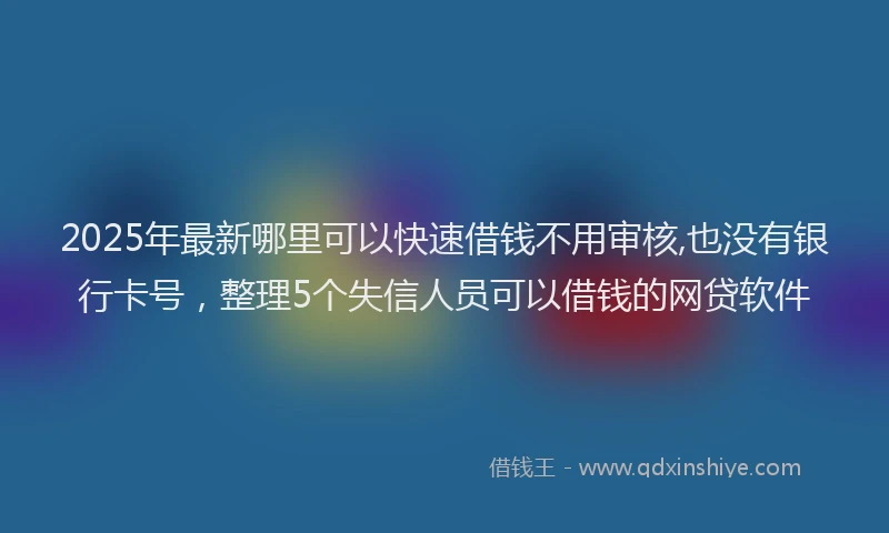 2025年最新哪里可以快速借钱不用审核,也没有银行卡号，整理5个失信人员可以借钱的网贷软件