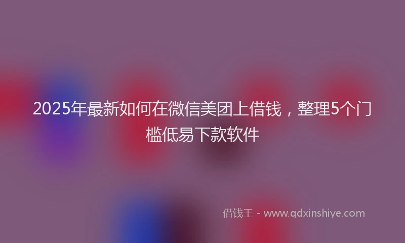 2025年最新如何在微信美团上借钱，整理5个门槛低易下款软件
