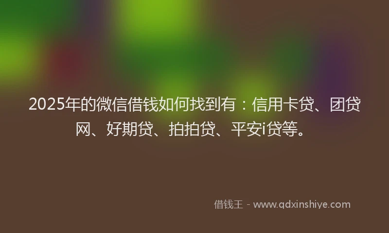 2025年的微信借钱如何找到有：信用卡贷、团贷网、好期贷、拍拍贷、平安i贷等。
