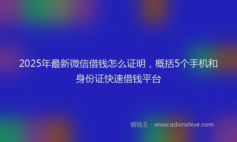 2025年最新微信借钱怎么证明，概括5个手机和身份证快速借钱平台