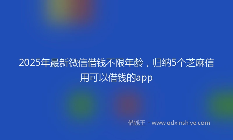 2025年最新微信借钱不限年龄，归纳5个芝麻信用可以借钱的app