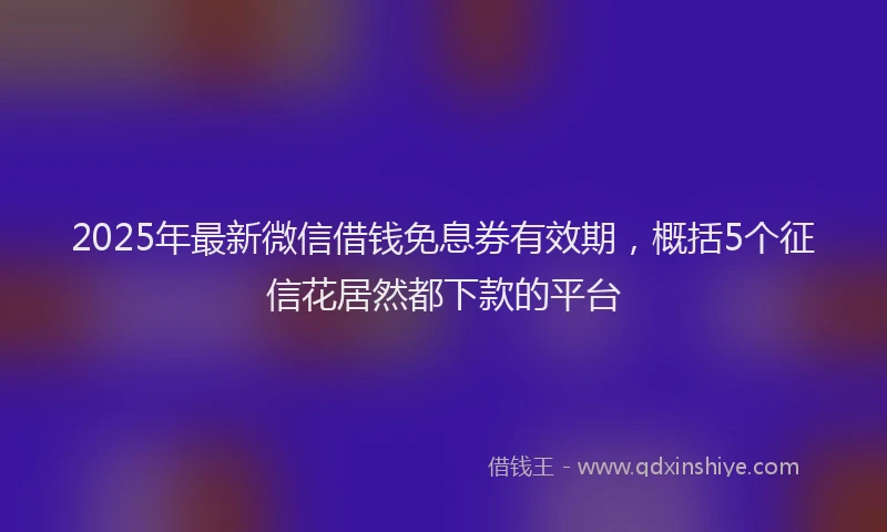 2025年最新微信借钱免息券有效期，概括5个征信花居然都下款的平台
