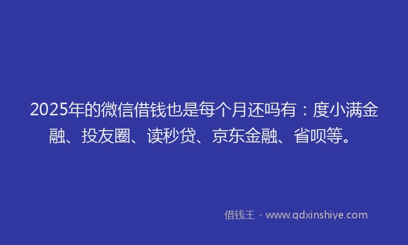 2025年的微信借钱也是每个月还吗有：度小满金融、投友圈、读秒贷、京东金融、省呗等。