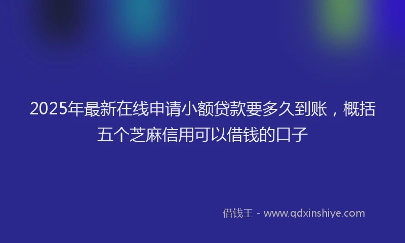 2025年最新在线申请小额贷款要多久到账，概括五个芝麻信用可以借钱的口子