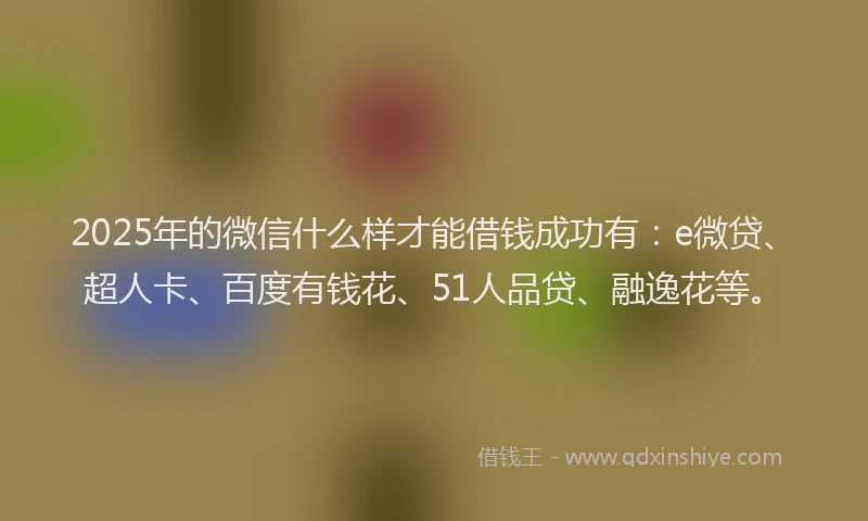 2025年的微信什么样才能借钱成功有：e微贷、超人卡、百度有钱花、51人品贷、融逸花等。