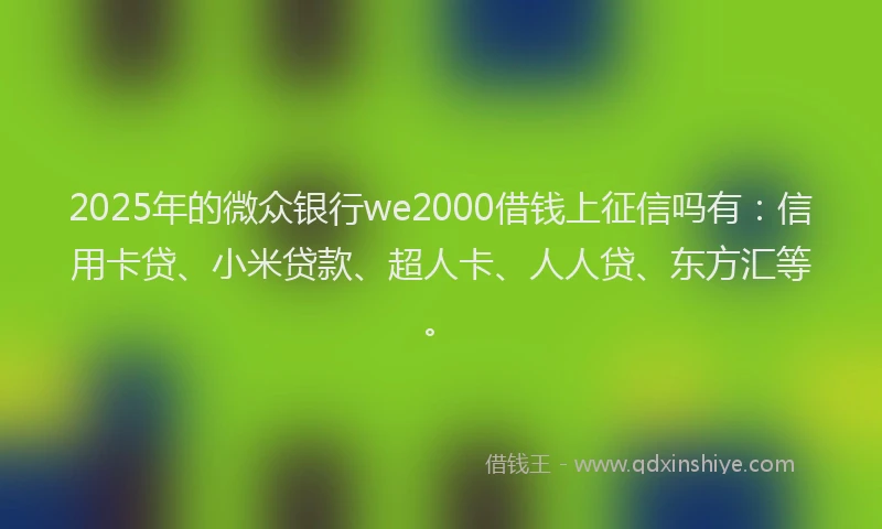2025年的微众银行we2000借钱上征信吗有：信用卡贷、小米贷款、超人卡、人人贷、东方汇等。