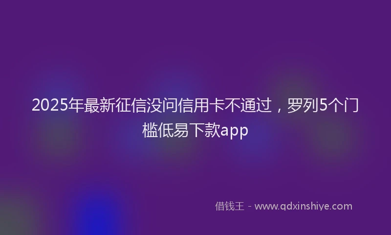 2025年最新征信没问信用卡不通过，罗列5个门槛低易下款app