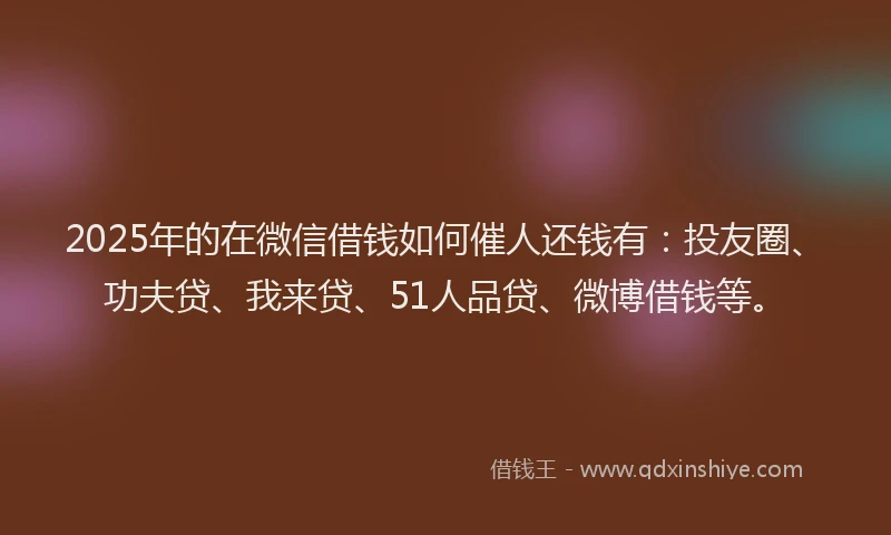 2025年的在微信借钱如何催人还钱有：投友圈、功夫贷、我来贷、51人品贷、微博借钱等。