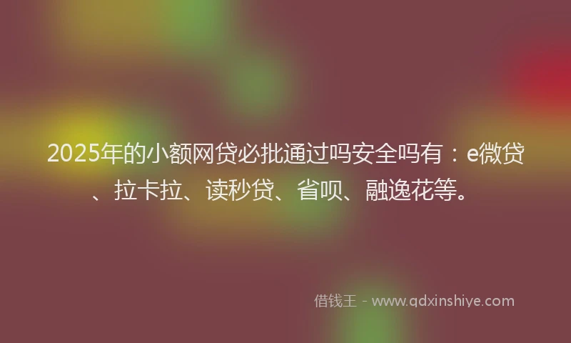 2025年的小额网贷必批通过吗安全吗有：e微贷、拉卡拉、读秒贷、省呗、融逸花等。