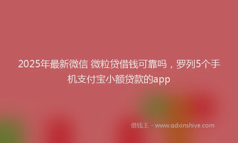 2025年最新微信 微粒贷借钱可靠吗，罗列5个手机支付宝小额贷款的app