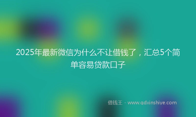 2025年最新微信为什么不让借钱了，汇总5个简单容易贷款口子