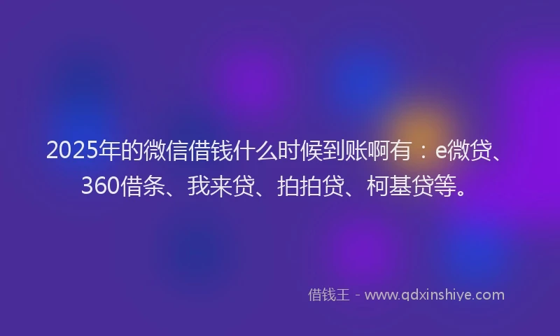 2025年的微信借钱什么时候到账啊有：e微贷、360借条、我来贷、拍拍贷、柯基贷等。