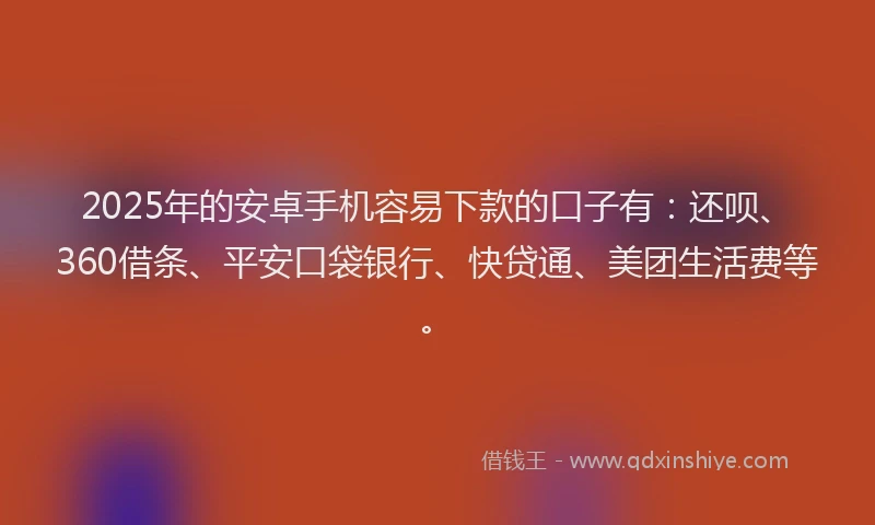 2025年的安卓手机容易下款的口子有：还呗、360借条、平安口袋银行、快贷通、美团生活费等。