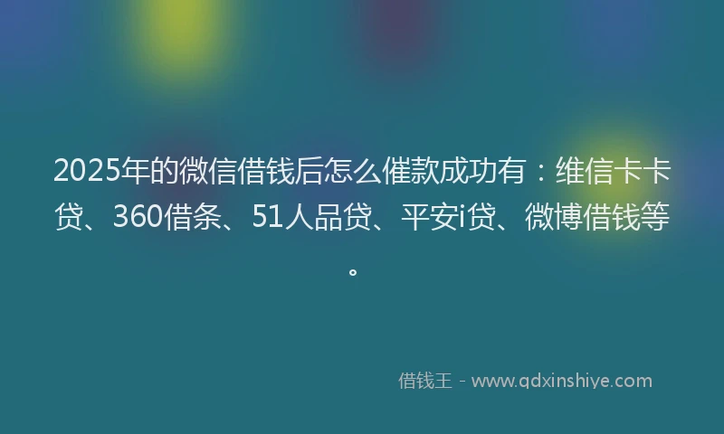 2025年的微信借钱后怎么催款成功有：维信卡卡贷、360借条、51人品贷、平安i贷、微博借钱等。