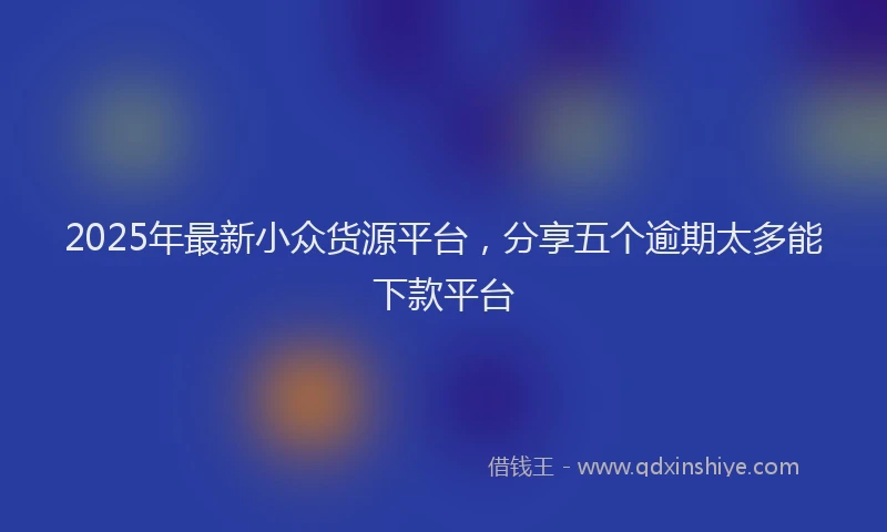2025年最新小众货源平台，分享五个逾期太多能下款平台