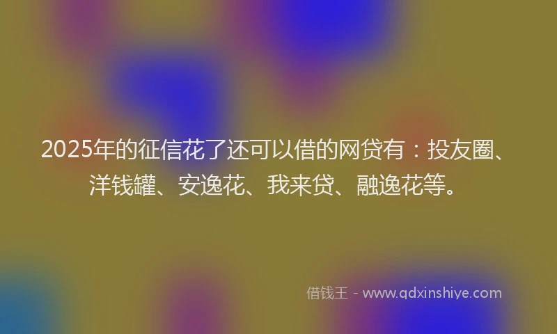 2025年的征信花了还可以借的网贷有：投友圈、洋钱罐、安逸花、我来贷、融逸花等。