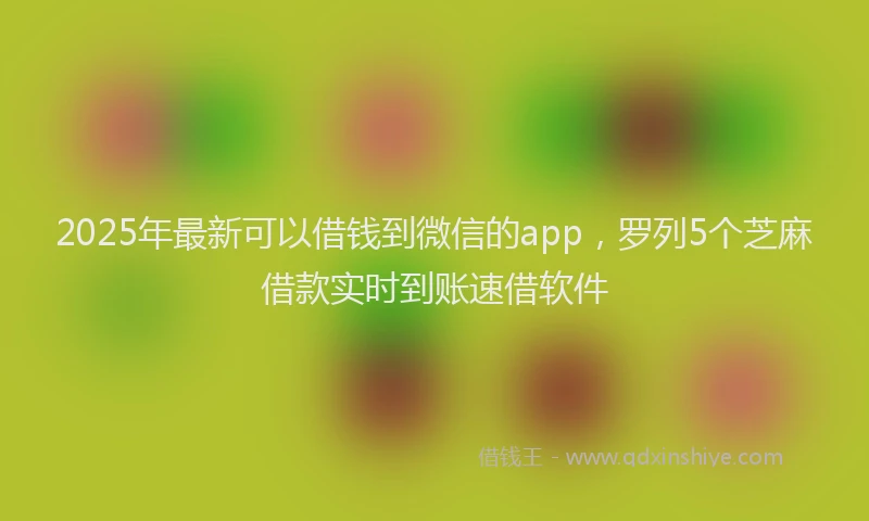 2025年最新可以借钱到微信的app，罗列5个芝麻借款实时到账速借软件