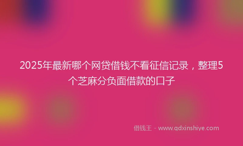 2025年最新哪个网贷借钱不看征信记录，整理5个芝麻分负面借款的口子