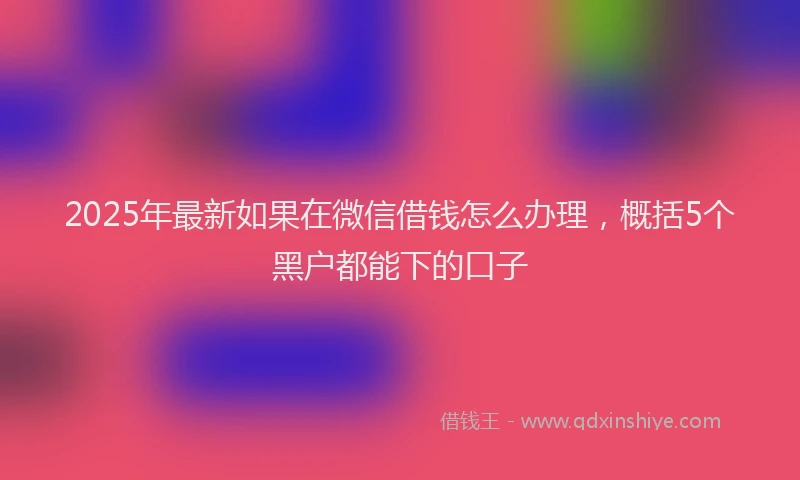 2025年最新如果在微信借钱怎么办理，概括5个黑户都能下的口子