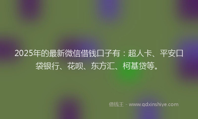 2025年的最新微信借钱口子有：超人卡、平安口袋银行、花呗、东方汇、柯基贷等。