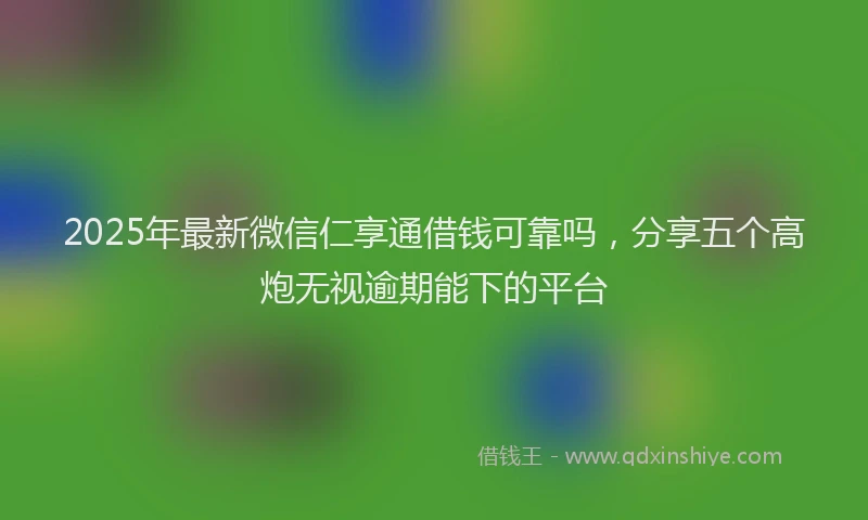 2025年最新微信仁享通借钱可靠吗，分享五个高炮无视逾期能下的平台
