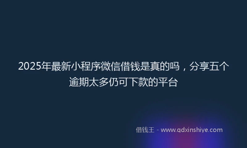 2025年最新小程序微信借钱是真的吗，分享五个逾期太多仍可下款的平台