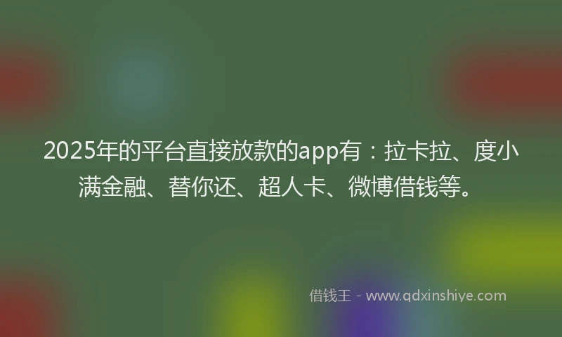 2025年的平台直接放款的app有：拉卡拉、度小满金融、替你还、超人卡、微博借钱等。