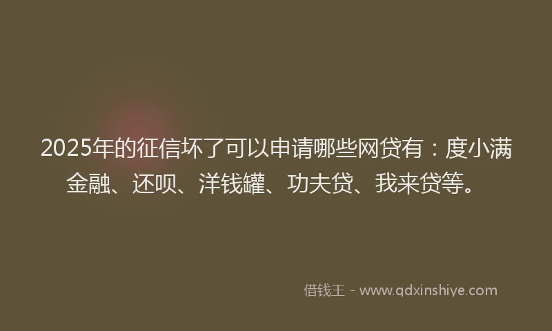 2025年的征信坏了可以申请哪些网贷有：度小满金融、还呗、洋钱罐、功夫贷、我来贷等。