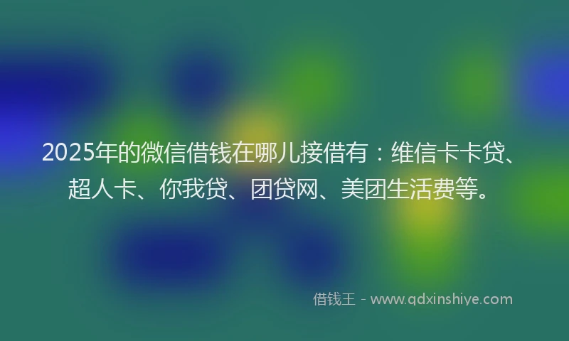2025年的微信借钱在哪儿接借有：维信卡卡贷、超人卡、你我贷、团贷网、美团生活费等。